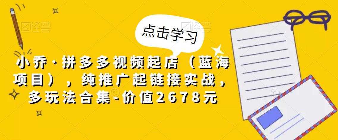 小乔·拼多多视频起店，纯推广起链接实战，多玩法合集-价值2678元