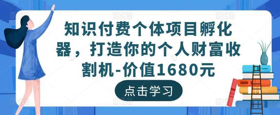 知识付费个体项目孵化器，打造你的个人财富收割机-价值1680元