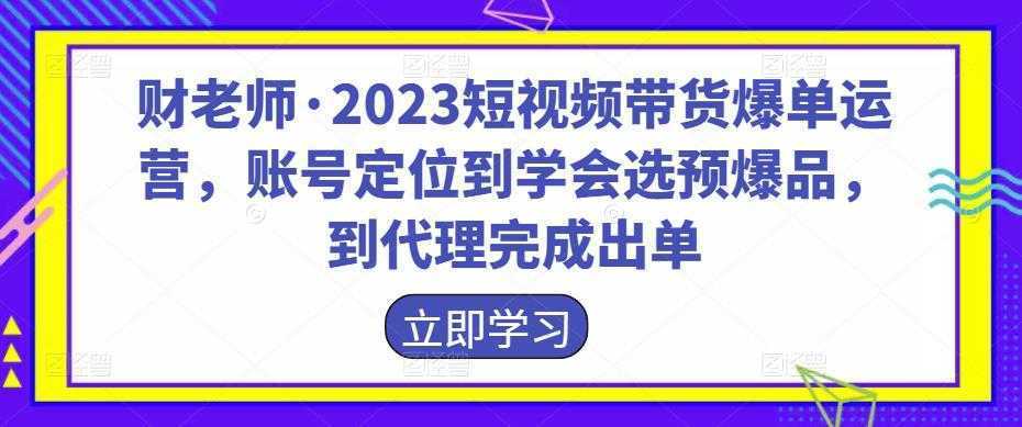 财老师·2023短视频带货爆单运营，账号定位到学会选预爆品，到代理完成出单