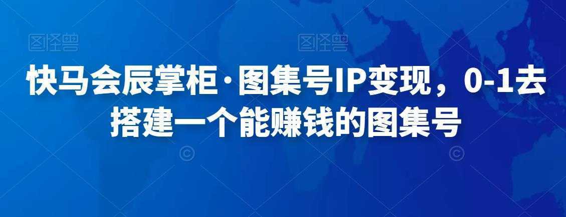 快马会辰掌柜·图集号IP变现，0-1去搭建一个能赚钱的图集号