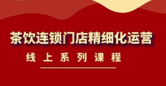 《茶饮连锁门店精细化运营》线上系列课程，茶饮门店经营必备课程-价值458元