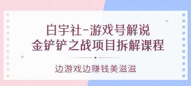 白宇社-游戏号解说：金铲铲之战项目拆解课程，边游戏边赚钱美滋滋