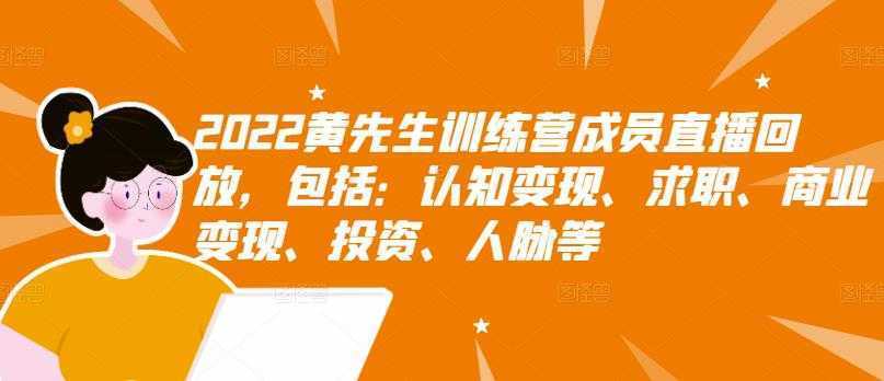 2022黄先生训练营成员直播回放,包括:认知变现、求职、商业变现、投资、人脉等