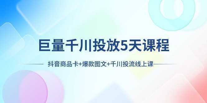 巨量千川投放5天课程:抖音商品卡+爆款图文+千川投流线上课