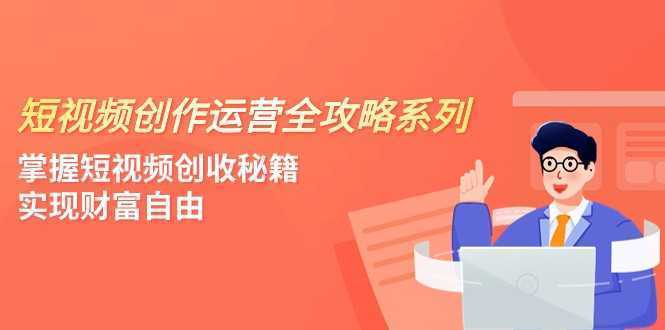 短视频创作运营-全攻略系列，掌握短视频创收秘籍，实现财富自由