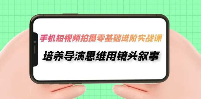手机短视频拍摄-零基础进阶实操课，培养导演思维用镜头叙事