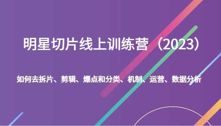 明星切片线上训练营如何去拆片、剪辑、爆点和分类、机制、运营、数据分析