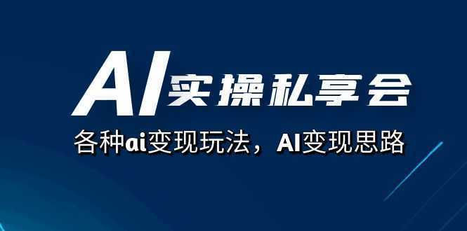 AI实操私享会，各种ai变现玩法，AI变现思路