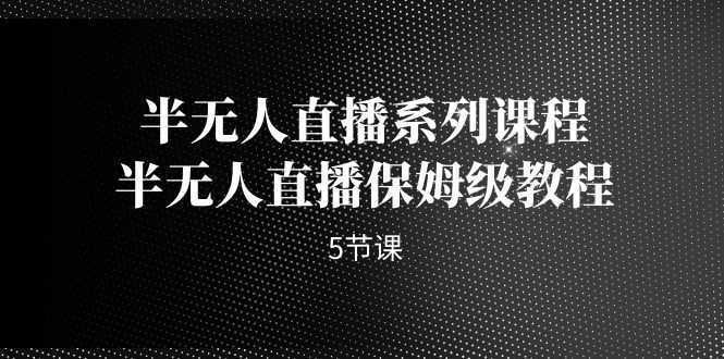 半无人直播系列课程，半无人直播保姆级教程