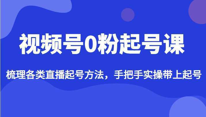 视频号0粉起号课，梳理各类直播起号方法，手把手实操带上起号