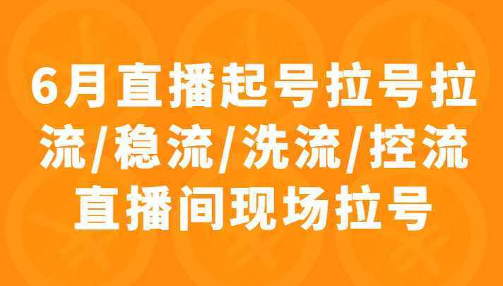 6月直播起号拉号拉流/稳流/洗流/控流直播间现场拉号，4小时时长课程