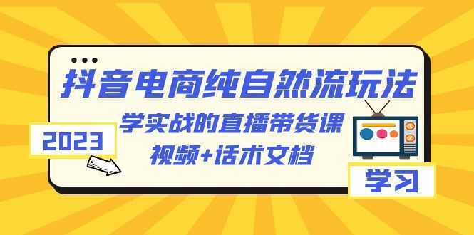 2023抖音电商·纯自然流玩法：学实战的直播带货课，视频+话术文档