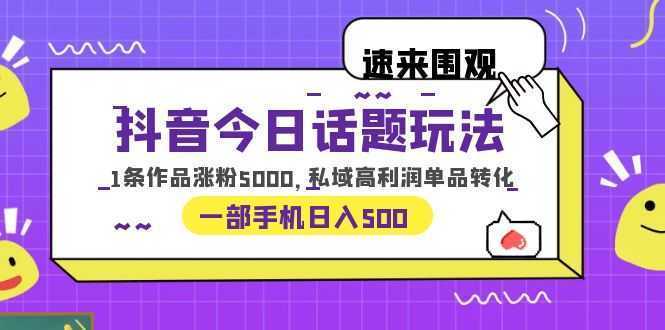 抖音今日话题玩法，1条作品涨粉5000，私域高利润单品转化 一部手机日入500