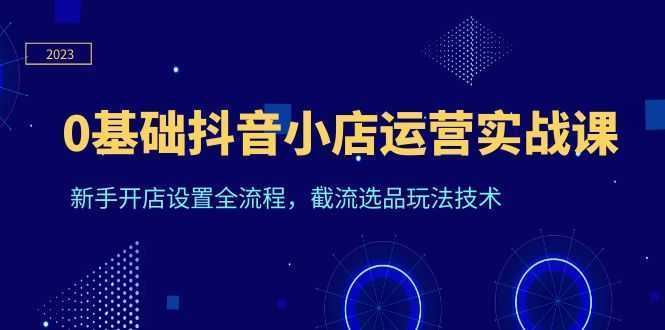 0基础抖音小店运营实战课，新手开店设置全流程，截流选品玩法技术
