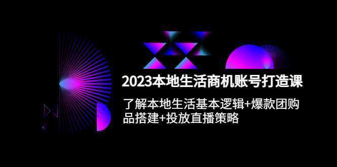 2023本地同城生活商机账号打造课，基本逻辑+爆款团购品搭建+投放直播策略