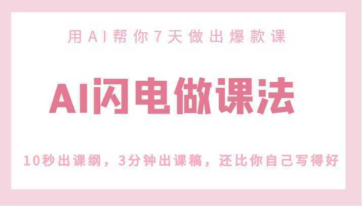 AI闪电做课法，用AI帮你7天做出爆款课，10秒出课纲，3分钟出课稿，还比你自己写得好