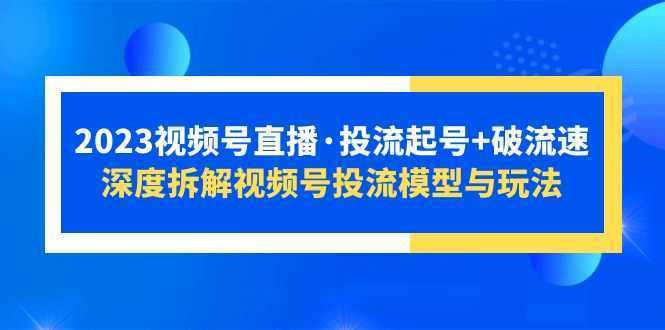 2023视频号直播·投流起号+破流速，深度拆解视频号投流模型与玩法