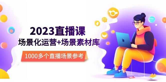 2023直播-场景化运营+场景素材库，1000多个直播场景参考