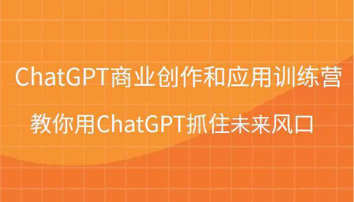 ChatGPT商业创作和应用训练营，教你用ChatGPT抓住未来风口