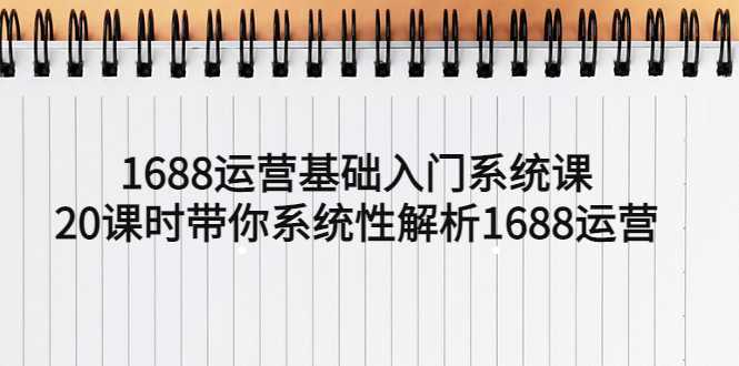 1688运营基础入门系统课，20课时带你系统性解析1688运营