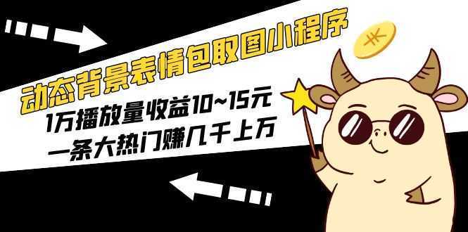 动态背景表情包取图小程序，1万播放量收益10~15元，一条大热门赚几千上万