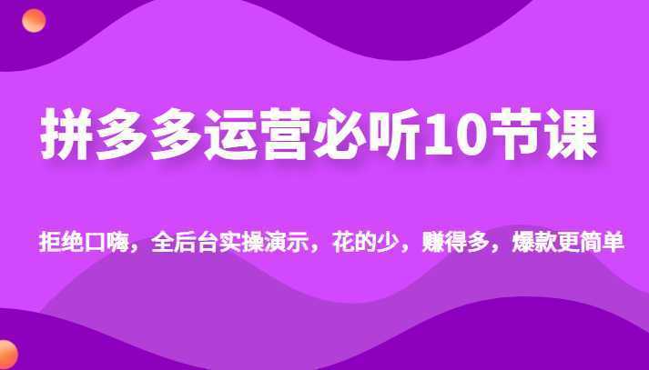 拼多多运营必听10节课，拒绝口嗨，全后台实操演示，花的少，赚得多，爆款更简单