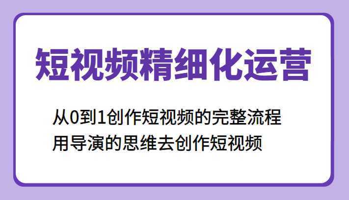 短视频精细化运营，从0到1创作短视频的完整流程、用导演的思维去创作短视频