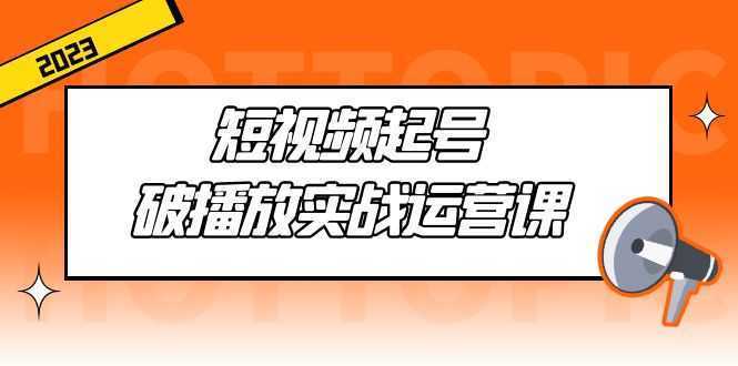 短视频起号·破播放实战运营课，用通俗易懂大白话带你玩转短视频