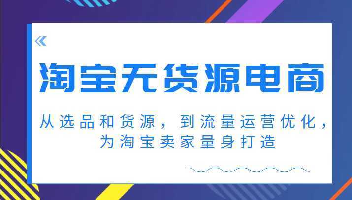 淘宝无货源电商课程，从选品和货源，到流量运营优化，为淘宝卖家量身打造