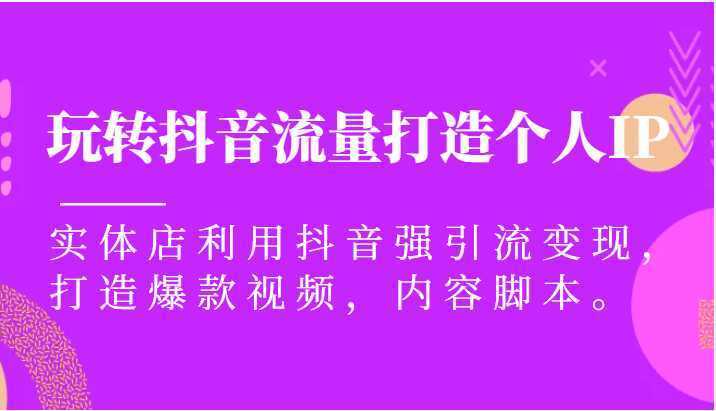 玩转抖音流量打造个人IP，实体店利用抖音强引流变现，打造爆款视频，内容脚本