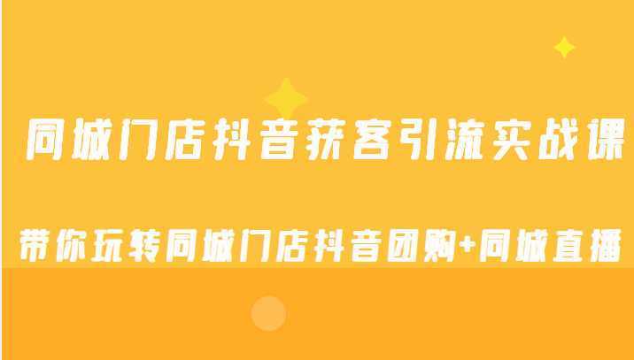 同城门店抖音获客引流实战课，带你玩转同城门店抖音团购+同城直播