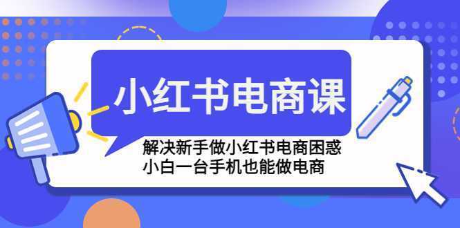 小红书电商课程，解决新手做小红书电商困惑，小白一台手机也能做电商