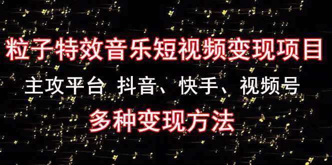 《粒子特效音乐短视频变现项目》主攻平台 抖音、快手、视频号 多种变现方法