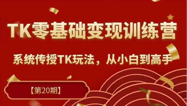 TK零基础变现训练营【第20期】2023升级版，系统传授TK玩法，从小白到高手