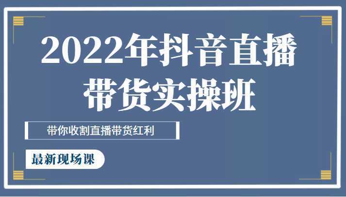 2022年抖音直播带货实操班最新现场课，带你收割直播带货红利