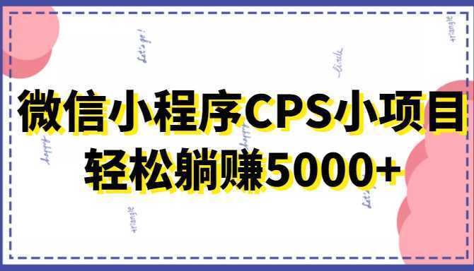 微信小程序CPS小项目，有微信就能做，轻松上手躺赚5000+