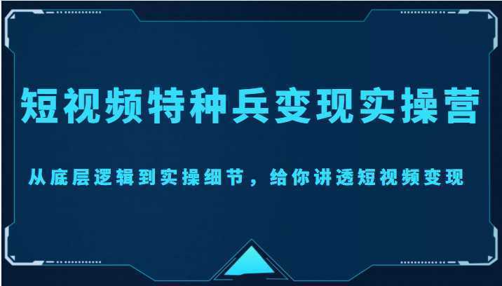 短视频特种兵变现实操营，从底层逻辑到实操细节，给你讲透短视频变现