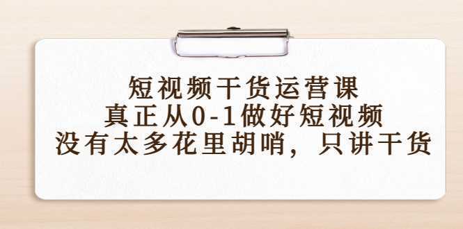 短视频干货运营课，真正从0-1做好短视频，没有太多花里胡哨，只讲干货