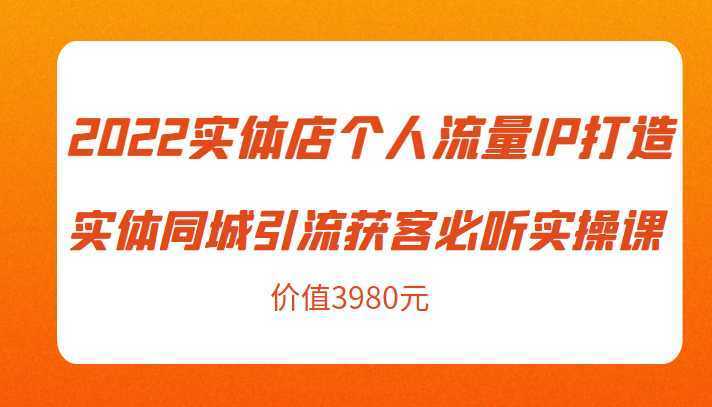 2022实体店个人流量IP打造实体同城引流获客必听实操课，61节完整版