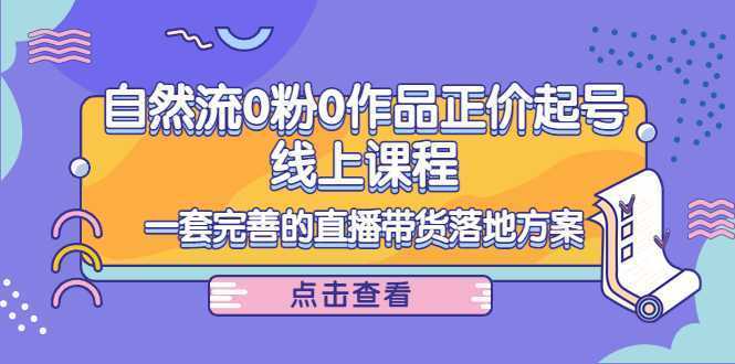 电商自然流0粉0作品正价起号线上课程：一套完善的直播带货落地方案
