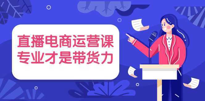 直播电商运营课，专业才是带货力