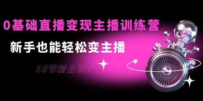0基础直播变现主播训练营：新手也能轻松变主播，15节精品课