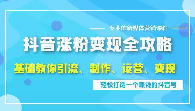 抖音涨粉变现全攻略，0基础教你引流、制作、运营、变现，轻松打造一个赚钱的抖音号