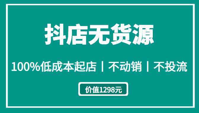 抖店无货源丨100%低成本起店丨不动销丨不投流