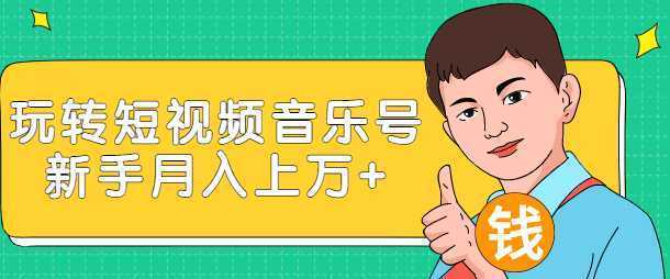 玩转短视频音乐号，成本低利润高新手月入10000+实战教程