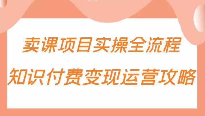 知识付费项目变现运营攻略，卖课项目实操全流程