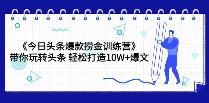 今日头条爆款捞金训练营，带你玩转头条轻松打造10W+爆文