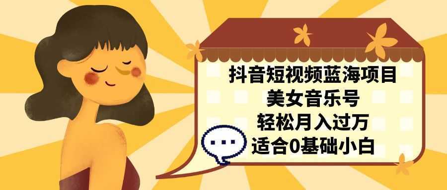 抖音短视频蓝海项目，美女音乐号，轻松月入过万 适合小白