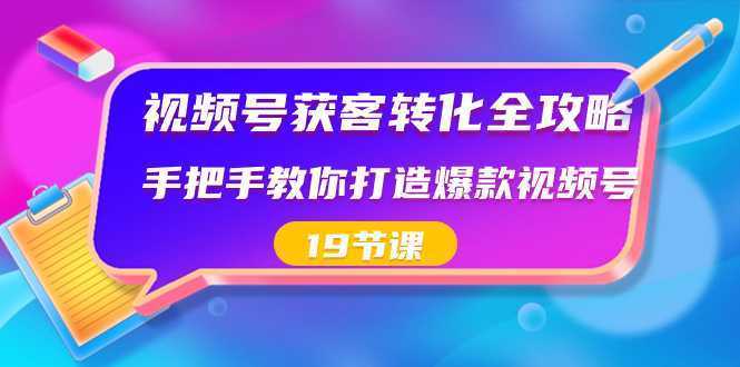 视频号-获客转化全攻略,手把手教你打造爆款视频号