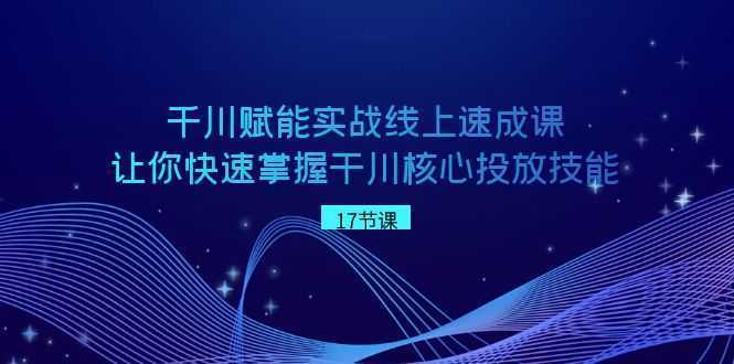 千川 赋能实战线上速成课,让你快速掌握干川核心投放技能